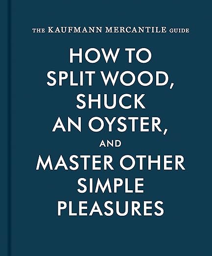 The Kaufmann Mercantile Guide: How to Split Wood, Shuck an Oyster, and Master Other Simple Pleasures